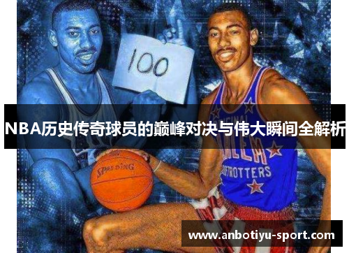 NBA历史传奇球员的巅峰对决与伟大瞬间全解析