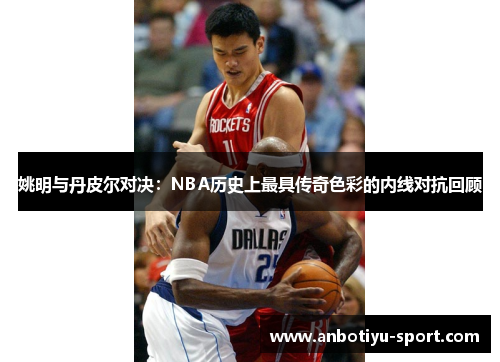 姚明与丹皮尔对决：NBA历史上最具传奇色彩的内线对抗回顾