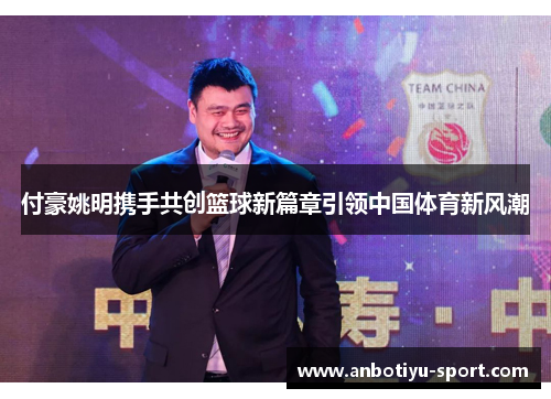 付豪姚明携手共创篮球新篇章引领中国体育新风潮
