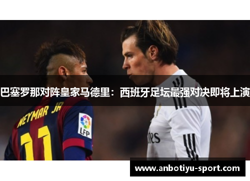 巴塞罗那对阵皇家马德里:西班牙足坛最强对决即将上演