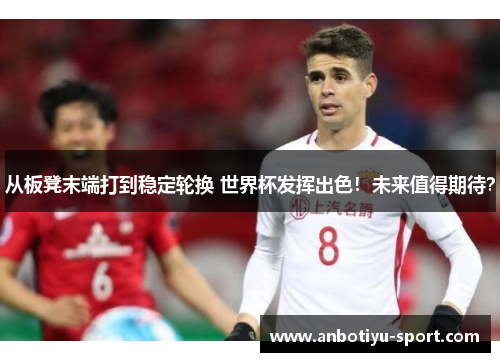 从板凳末端打到稳定轮换 世界杯发挥出色！未来值得期待？