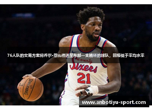 76人队的交易方案将乔尔·恩比德送至东部一支糟糕的球队，回报低于平均水平