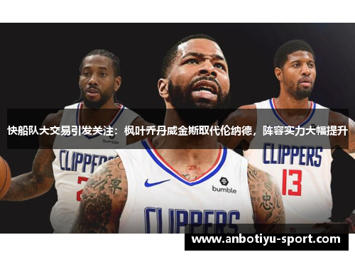 快船队大交易引发关注：枫叶乔丹威金斯取代伦纳德，阵容实力大幅提升