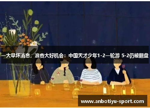 一大早坏消息，浪费大好机会：中国天才少年1-2一轮游 5-2仍被翻盘